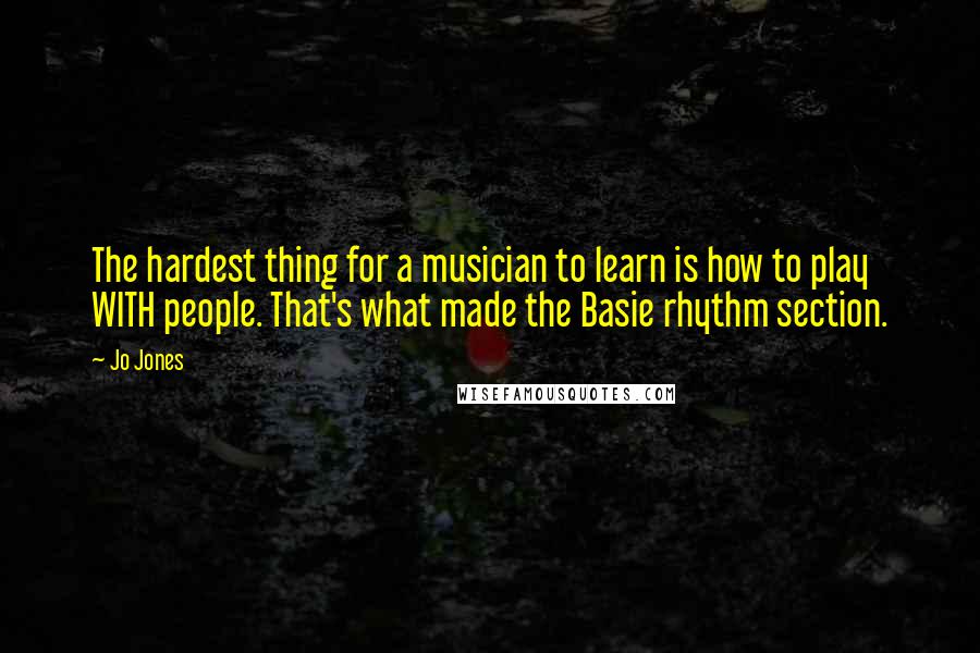 Jo Jones Quotes: The hardest thing for a musician to learn is how to play WITH people. That's what made the Basie rhythm section.