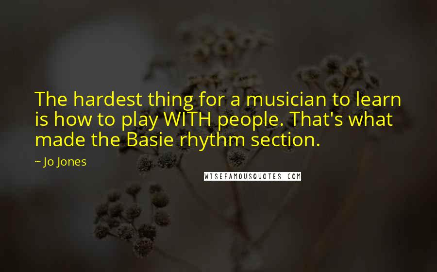 Jo Jones Quotes: The hardest thing for a musician to learn is how to play WITH people. That's what made the Basie rhythm section.