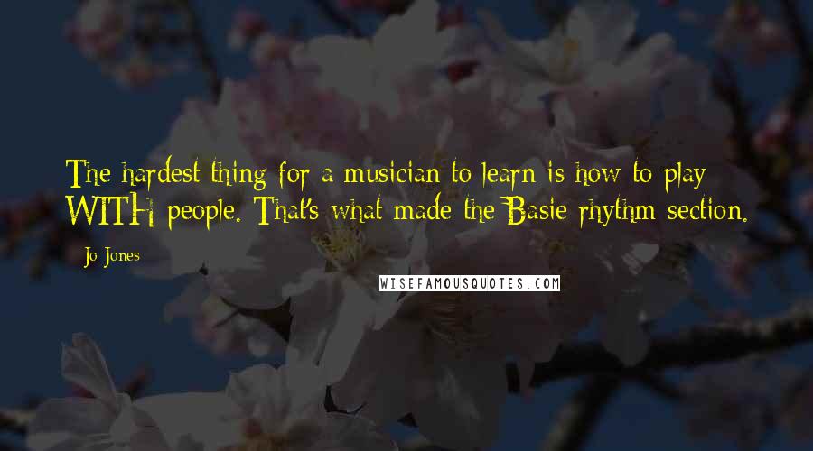 Jo Jones Quotes: The hardest thing for a musician to learn is how to play WITH people. That's what made the Basie rhythm section.