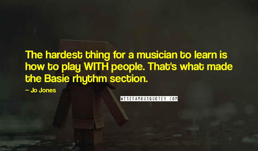 Jo Jones Quotes: The hardest thing for a musician to learn is how to play WITH people. That's what made the Basie rhythm section.