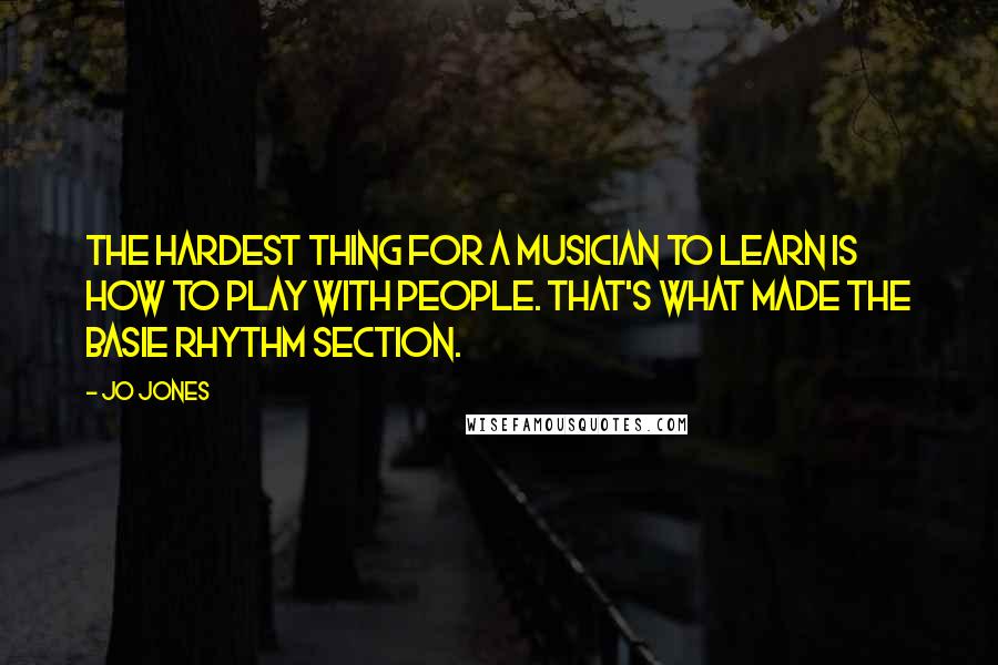 Jo Jones Quotes: The hardest thing for a musician to learn is how to play WITH people. That's what made the Basie rhythm section.