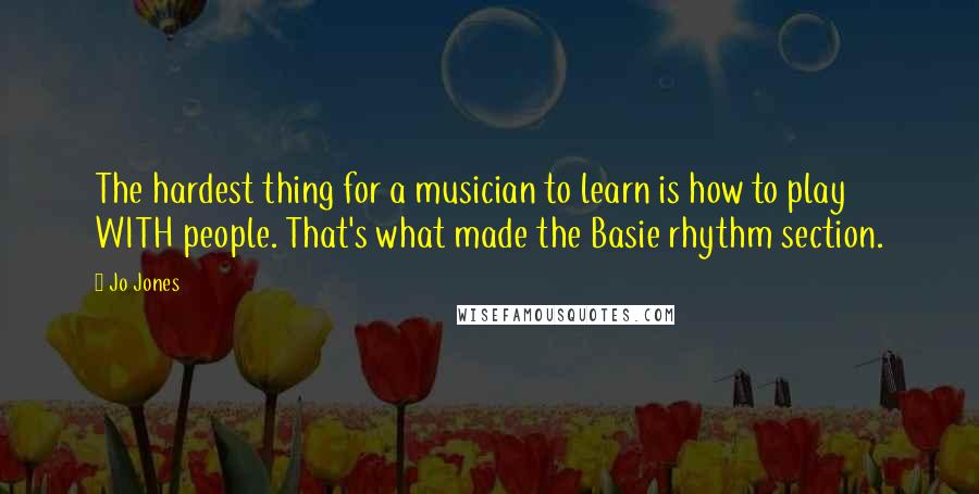 Jo Jones Quotes: The hardest thing for a musician to learn is how to play WITH people. That's what made the Basie rhythm section.