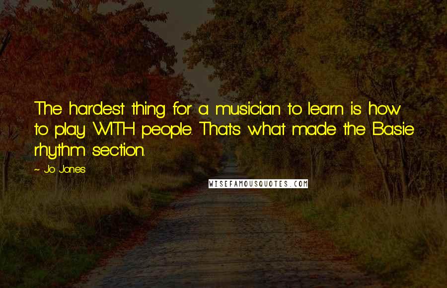 Jo Jones Quotes: The hardest thing for a musician to learn is how to play WITH people. That's what made the Basie rhythm section.