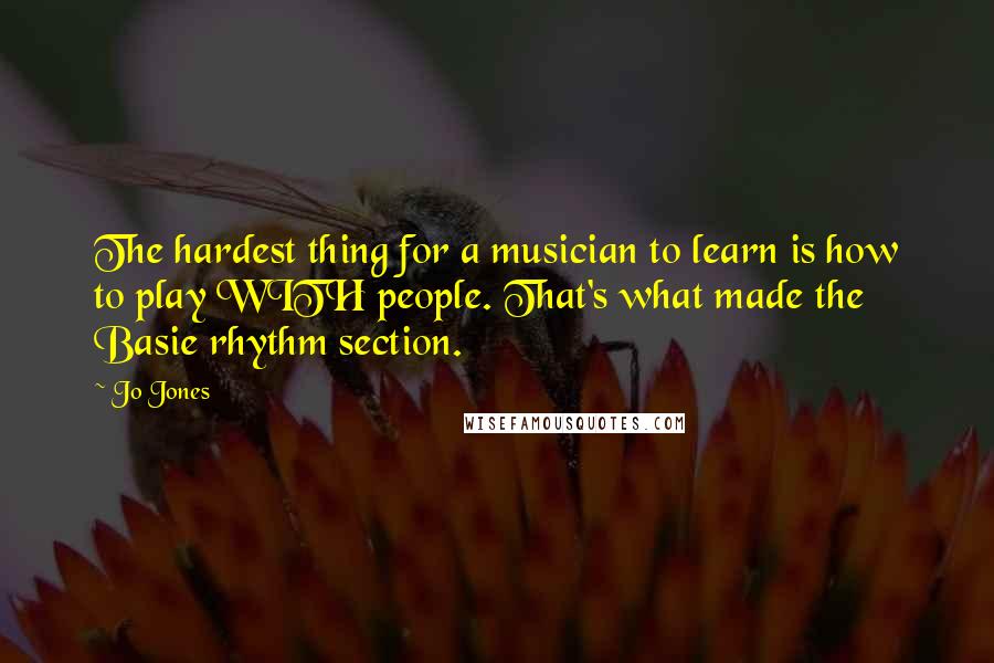 Jo Jones Quotes: The hardest thing for a musician to learn is how to play WITH people. That's what made the Basie rhythm section.