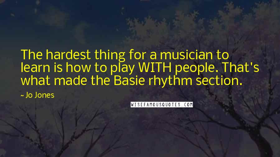 Jo Jones Quotes: The hardest thing for a musician to learn is how to play WITH people. That's what made the Basie rhythm section.