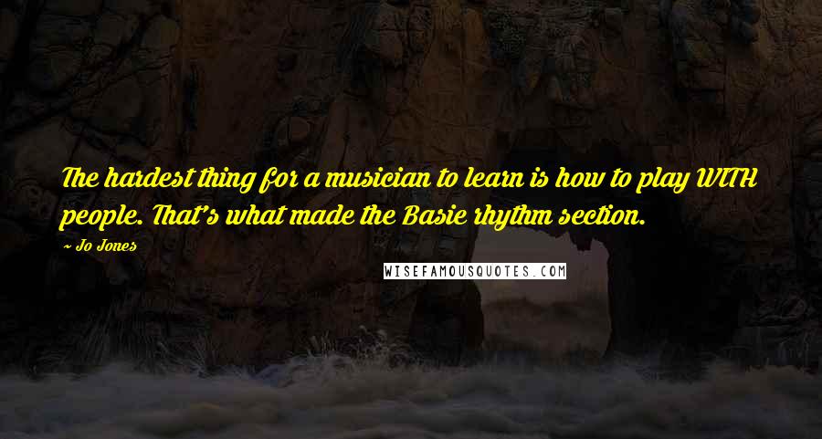 Jo Jones Quotes: The hardest thing for a musician to learn is how to play WITH people. That's what made the Basie rhythm section.