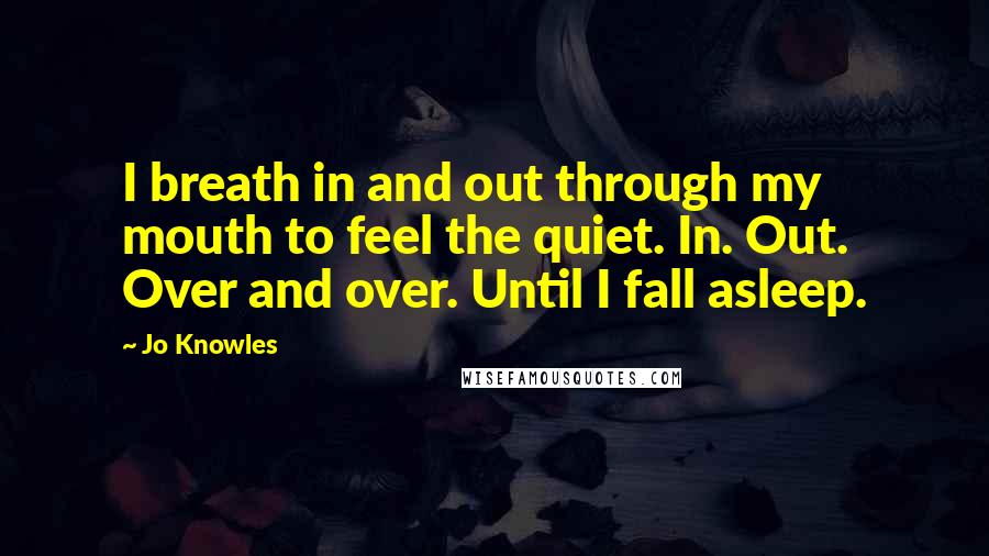 Jo Knowles Quotes: I breath in and out through my mouth to feel the quiet. In. Out. Over and over. Until I fall asleep.