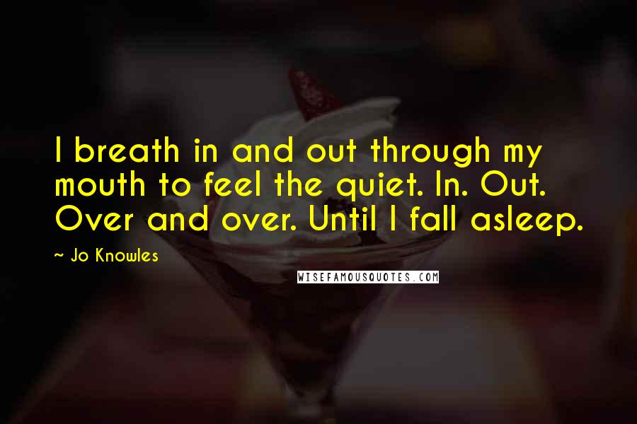 Jo Knowles Quotes: I breath in and out through my mouth to feel the quiet. In. Out. Over and over. Until I fall asleep.