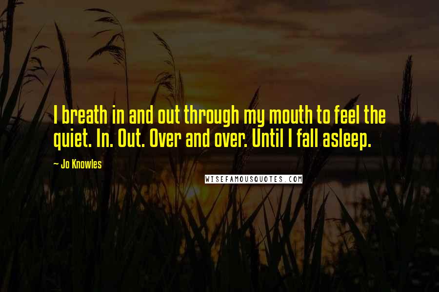 Jo Knowles Quotes: I breath in and out through my mouth to feel the quiet. In. Out. Over and over. Until I fall asleep.