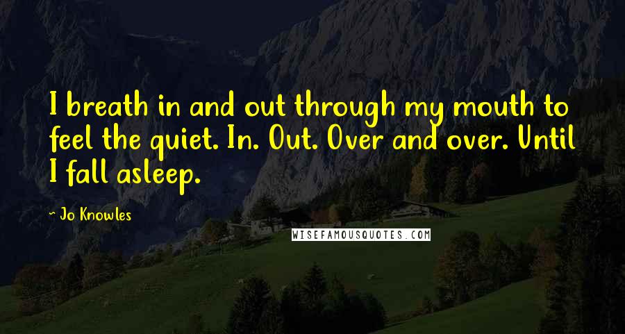 Jo Knowles Quotes: I breath in and out through my mouth to feel the quiet. In. Out. Over and over. Until I fall asleep.