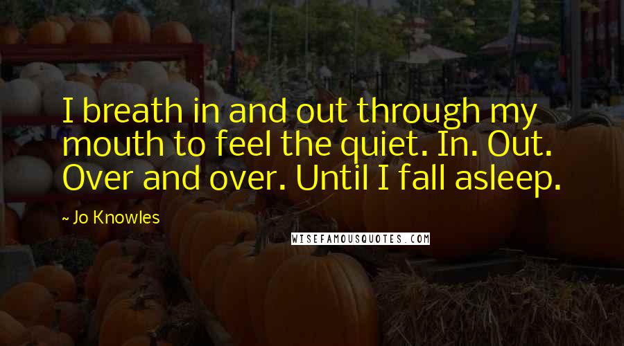 Jo Knowles Quotes: I breath in and out through my mouth to feel the quiet. In. Out. Over and over. Until I fall asleep.