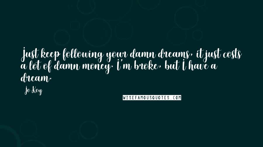 Jo Koy Quotes: Just keep following your damn dreams, it just costs a lot of damn money. I'm broke, but I have a dream.