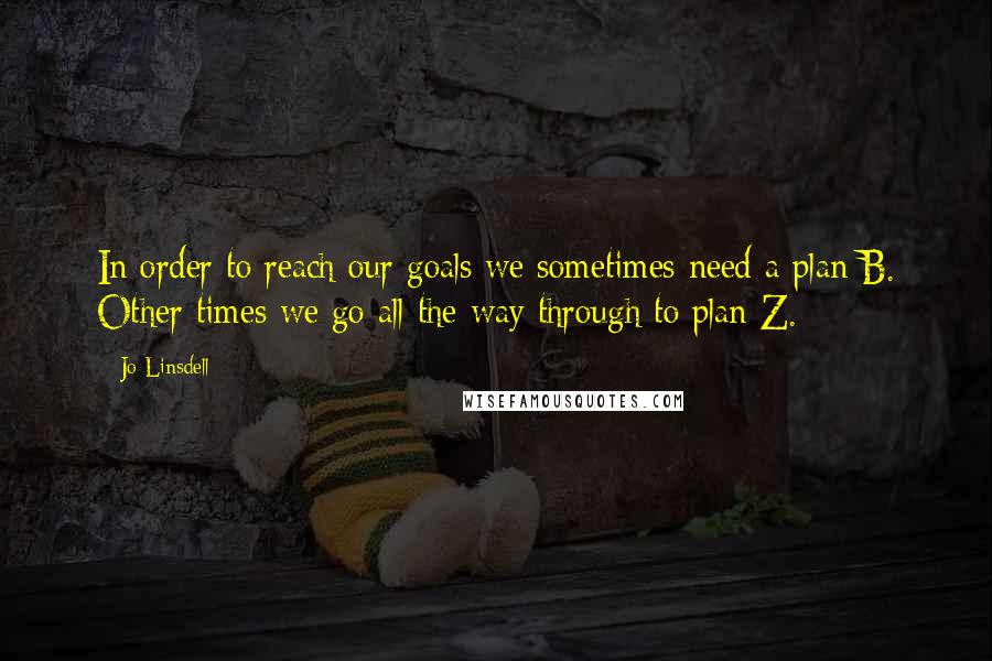 Jo Linsdell Quotes: In order to reach our goals we sometimes need a plan B. Other times we go all the way through to plan Z.