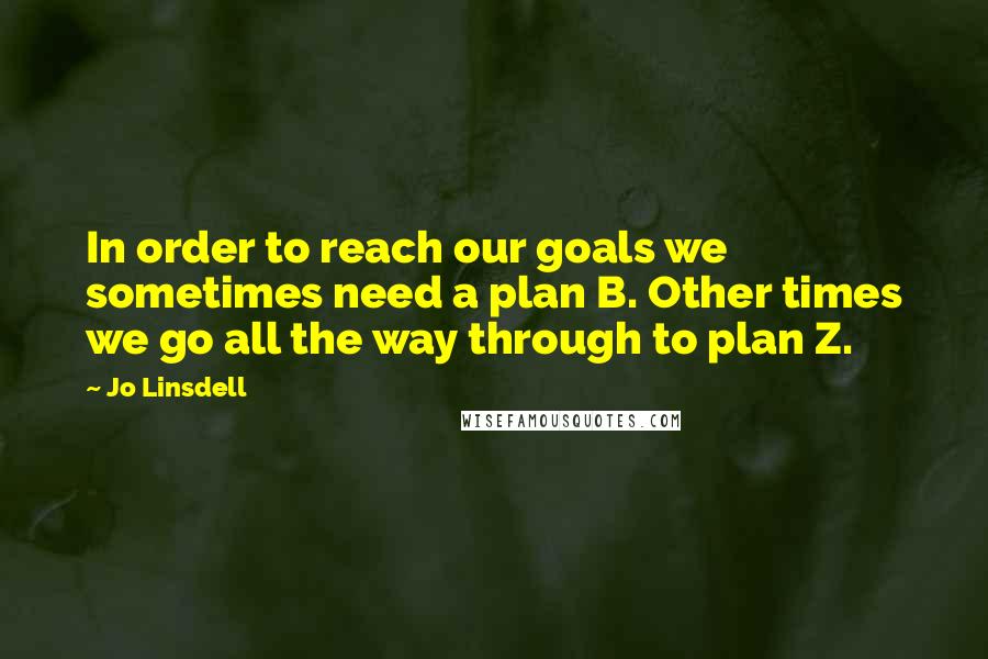 Jo Linsdell Quotes: In order to reach our goals we sometimes need a plan B. Other times we go all the way through to plan Z.