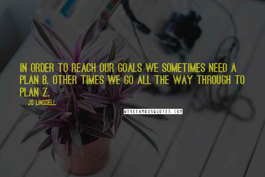 Jo Linsdell Quotes: In order to reach our goals we sometimes need a plan B. Other times we go all the way through to plan Z.