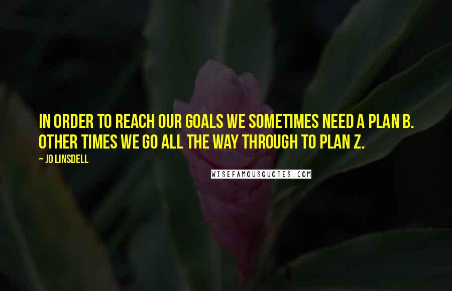 Jo Linsdell Quotes: In order to reach our goals we sometimes need a plan B. Other times we go all the way through to plan Z.