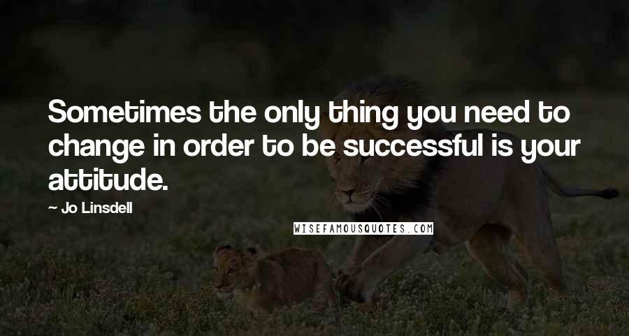 Jo Linsdell Quotes: Sometimes the only thing you need to change in order to be successful is your attitude.