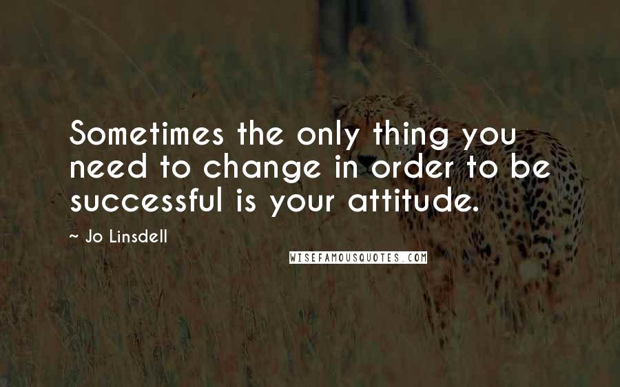 Jo Linsdell Quotes: Sometimes the only thing you need to change in order to be successful is your attitude.