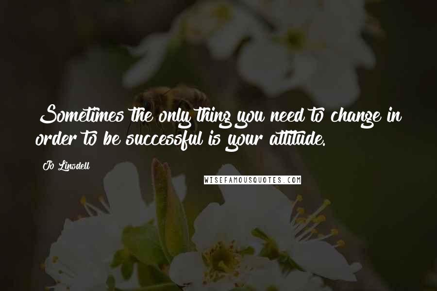 Jo Linsdell Quotes: Sometimes the only thing you need to change in order to be successful is your attitude.