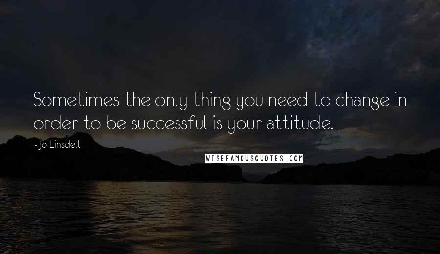 Jo Linsdell Quotes: Sometimes the only thing you need to change in order to be successful is your attitude.