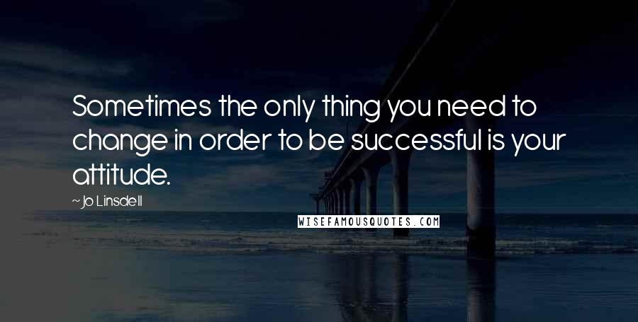 Jo Linsdell Quotes: Sometimes the only thing you need to change in order to be successful is your attitude.