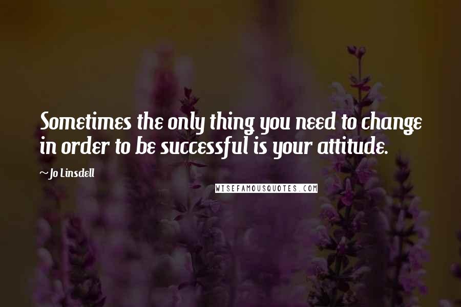 Jo Linsdell Quotes: Sometimes the only thing you need to change in order to be successful is your attitude.