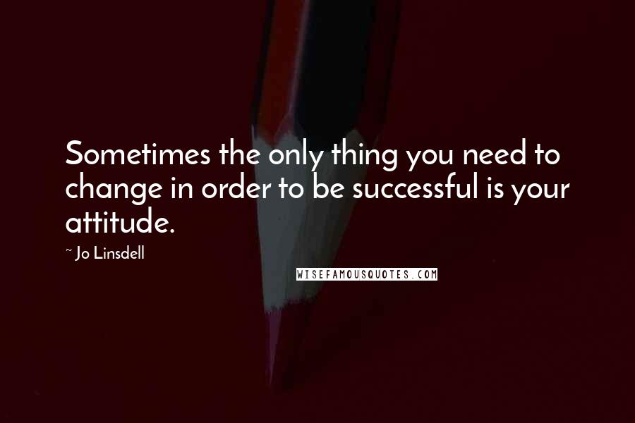 Jo Linsdell Quotes: Sometimes the only thing you need to change in order to be successful is your attitude.