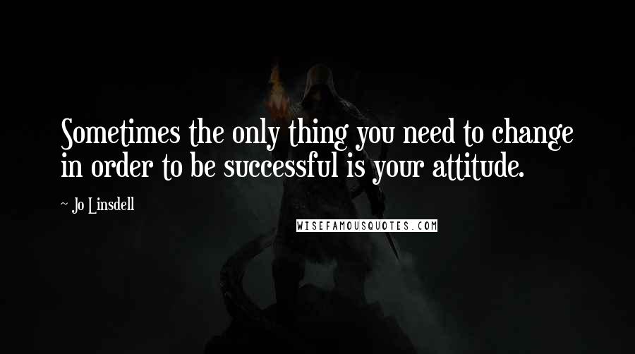Jo Linsdell Quotes: Sometimes the only thing you need to change in order to be successful is your attitude.