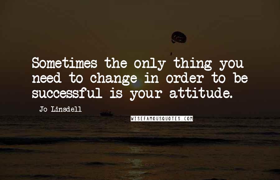 Jo Linsdell Quotes: Sometimes the only thing you need to change in order to be successful is your attitude.
