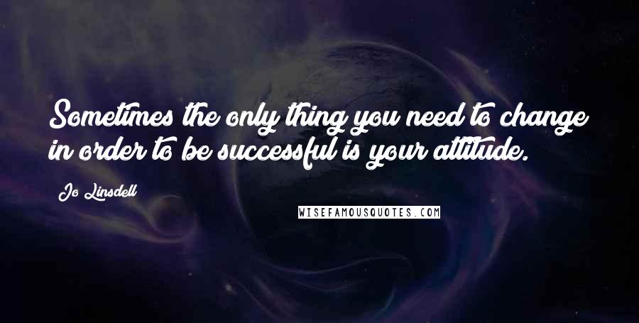 Jo Linsdell Quotes: Sometimes the only thing you need to change in order to be successful is your attitude.