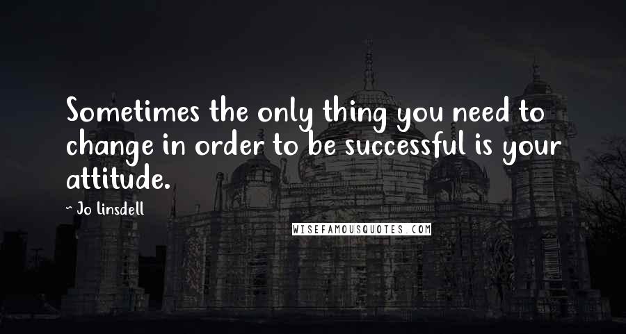 Jo Linsdell Quotes: Sometimes the only thing you need to change in order to be successful is your attitude.