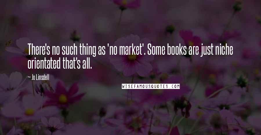 Jo Linsdell Quotes: There's no such thing as 'no market'. Some books are just niche orientated that's all.