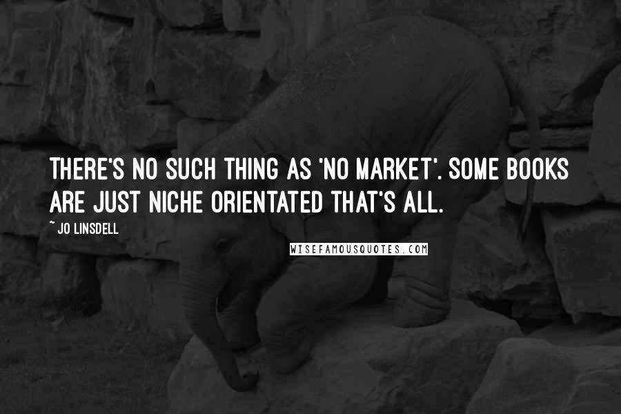 Jo Linsdell Quotes: There's no such thing as 'no market'. Some books are just niche orientated that's all.