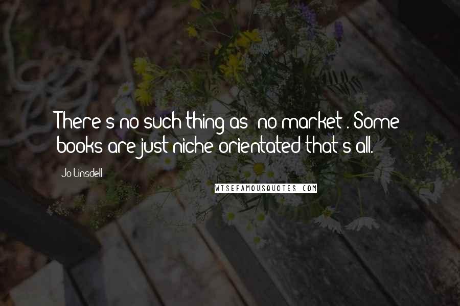Jo Linsdell Quotes: There's no such thing as 'no market'. Some books are just niche orientated that's all.