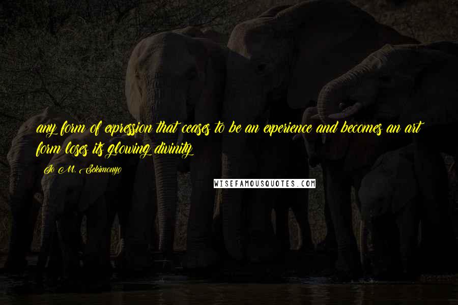 Jo M. Sekimonyo Quotes: any form of expression that ceases to be an experience and becomes an art form loses its glowing divinity