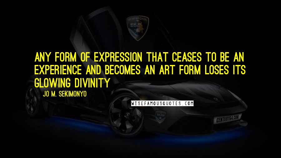 Jo M. Sekimonyo Quotes: any form of expression that ceases to be an experience and becomes an art form loses its glowing divinity