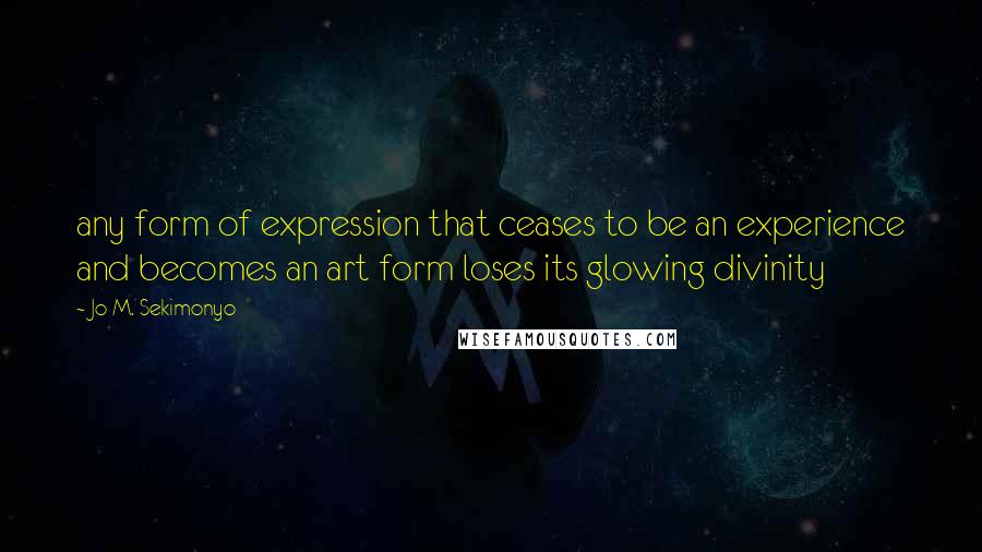 Jo M. Sekimonyo Quotes: any form of expression that ceases to be an experience and becomes an art form loses its glowing divinity