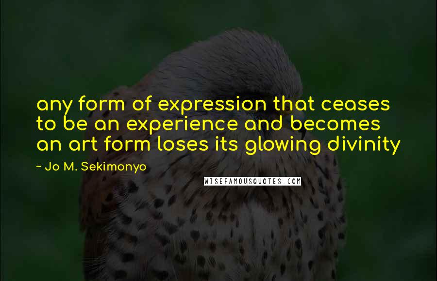 Jo M. Sekimonyo Quotes: any form of expression that ceases to be an experience and becomes an art form loses its glowing divinity