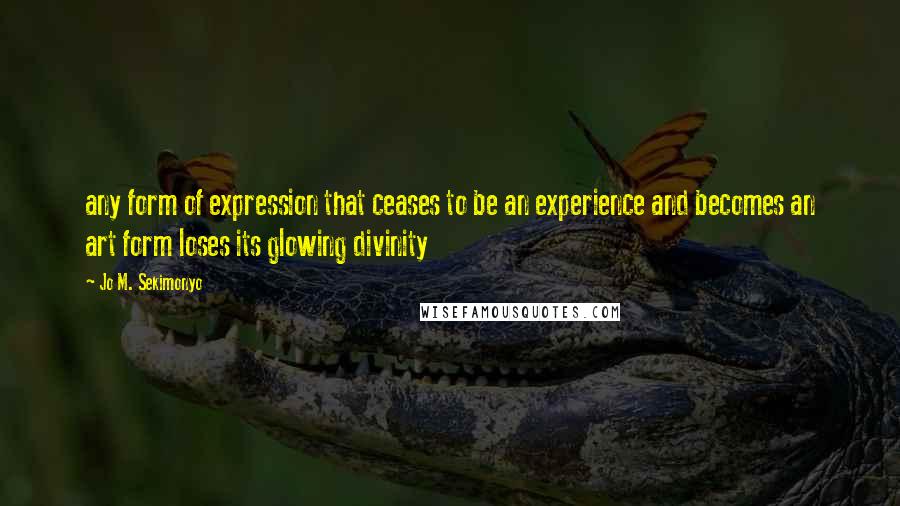 Jo M. Sekimonyo Quotes: any form of expression that ceases to be an experience and becomes an art form loses its glowing divinity