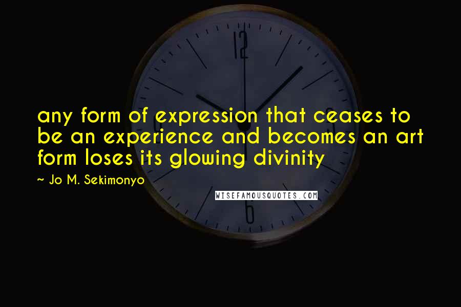 Jo M. Sekimonyo Quotes: any form of expression that ceases to be an experience and becomes an art form loses its glowing divinity