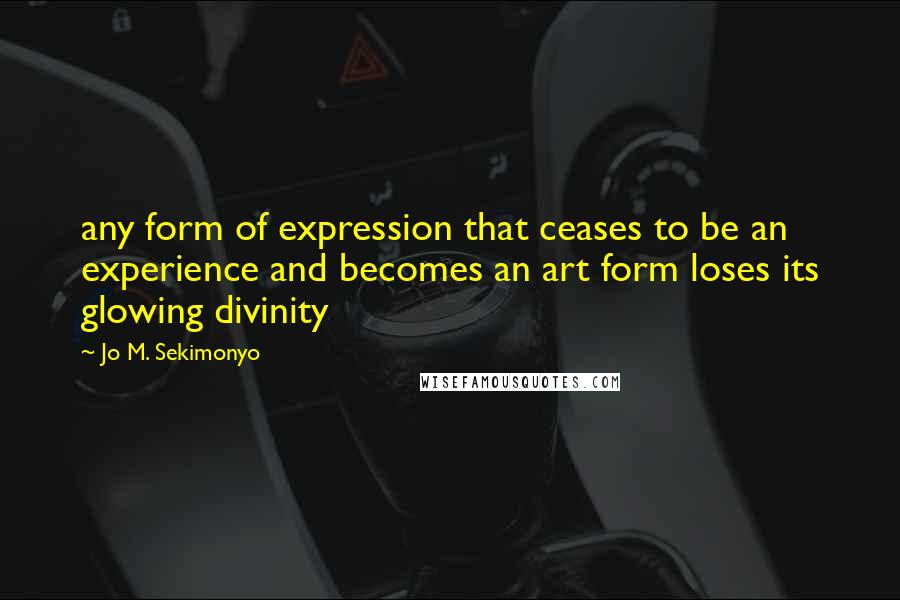 Jo M. Sekimonyo Quotes: any form of expression that ceases to be an experience and becomes an art form loses its glowing divinity