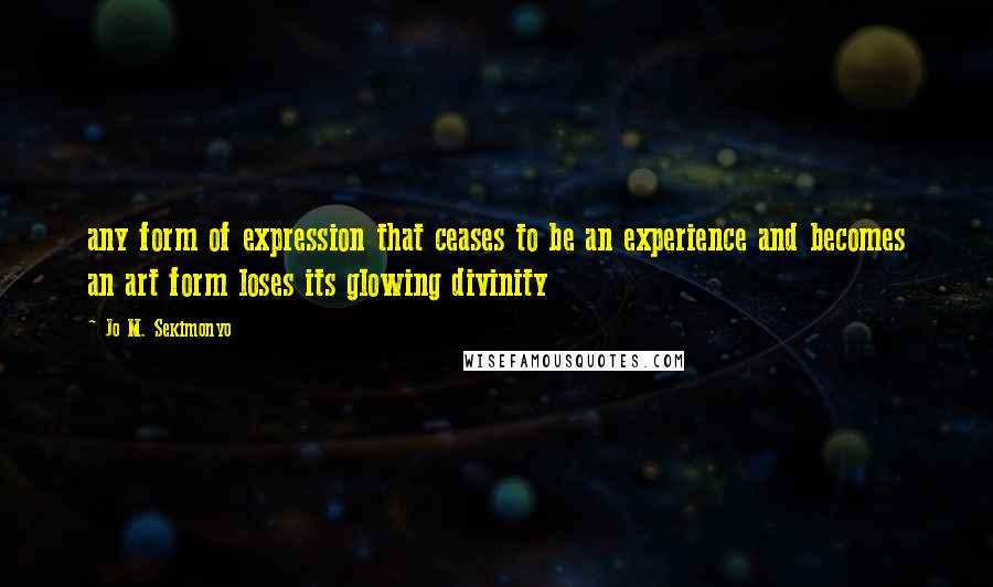 Jo M. Sekimonyo Quotes: any form of expression that ceases to be an experience and becomes an art form loses its glowing divinity