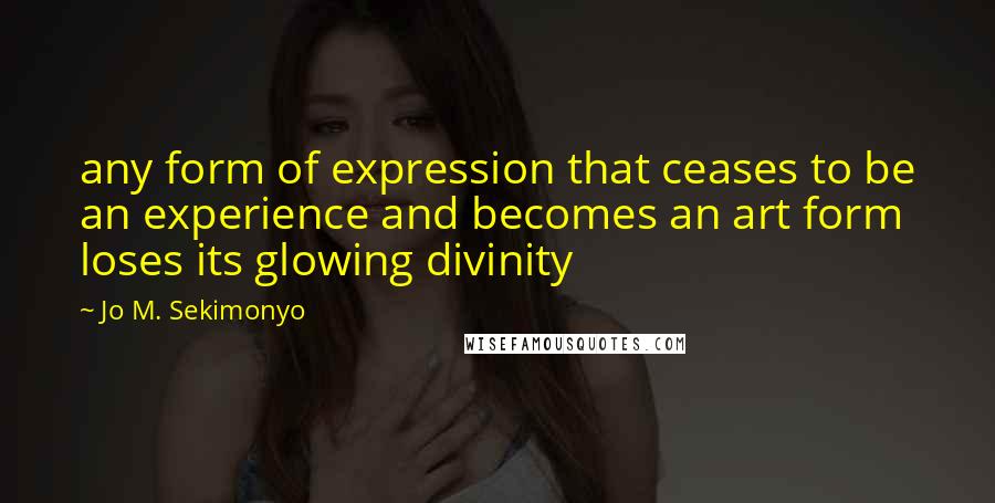 Jo M. Sekimonyo Quotes: any form of expression that ceases to be an experience and becomes an art form loses its glowing divinity