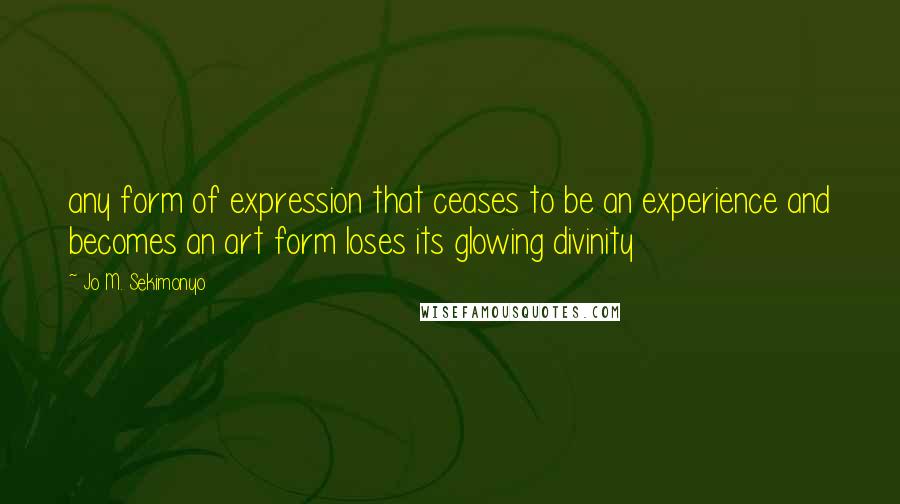 Jo M. Sekimonyo Quotes: any form of expression that ceases to be an experience and becomes an art form loses its glowing divinity