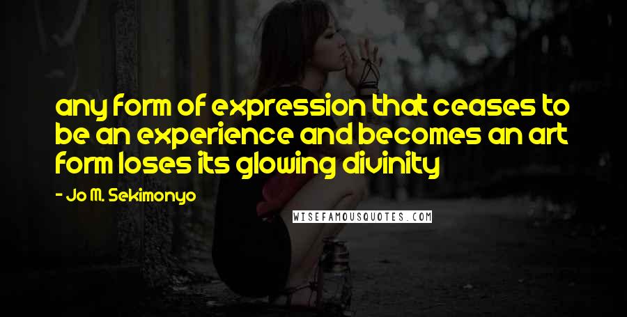 Jo M. Sekimonyo Quotes: any form of expression that ceases to be an experience and becomes an art form loses its glowing divinity