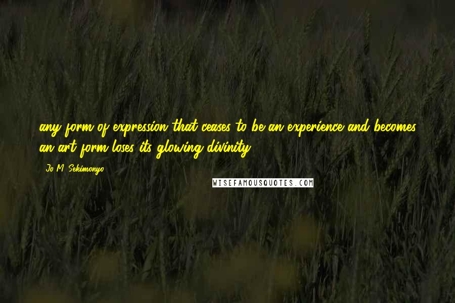 Jo M. Sekimonyo Quotes: any form of expression that ceases to be an experience and becomes an art form loses its glowing divinity