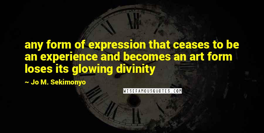 Jo M. Sekimonyo Quotes: any form of expression that ceases to be an experience and becomes an art form loses its glowing divinity