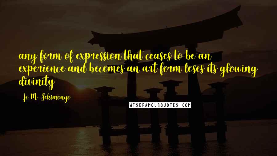 Jo M. Sekimonyo Quotes: any form of expression that ceases to be an experience and becomes an art form loses its glowing divinity