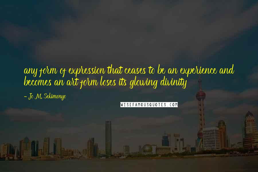 Jo M. Sekimonyo Quotes: any form of expression that ceases to be an experience and becomes an art form loses its glowing divinity