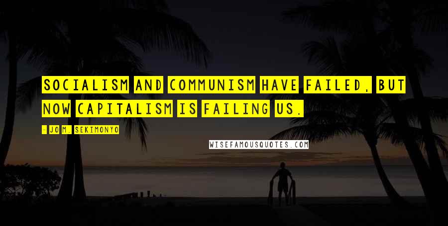 Jo M. Sekimonyo Quotes: Socialism and Communism have failed, but now Capitalism is failing us.